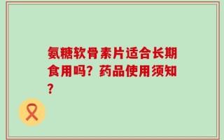 氨糖软骨素片适合长期食用吗？药品使用须知？