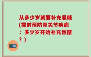 从多少岁就要补充氨糖(提前预防骨关节疾病：多少岁开始补充氨糖？)