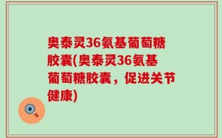 奥泰灵36氨基葡萄糖胶囊(奥泰灵36氨基葡萄糖胶囊，促进关节健康)