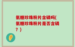 氨糖珍珠粉片含磷吗(氨糖珍珠粉片是否含磷？)