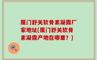 厦门舒关软骨素凝露厂家地址(厦门舒关软骨素凝露产地在哪里？)