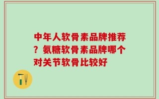 中年人软骨素品牌推荐？氨糖软骨素品牌哪个对关节软骨比较好