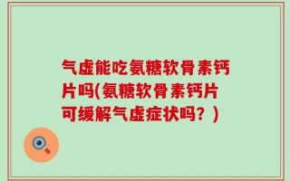 气虚能吃氨糖软骨素钙片吗(氨糖软骨素钙片可缓解气虚症状吗？)