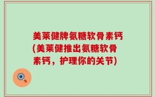 美莱健牌氨糖软骨素钙(美莱健推出氨糖软骨素钙，护理你的关节)