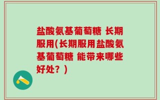 盐酸氨基葡萄糖 长期服用(长期服用盐酸氨基葡萄糖 能带来哪些好处？)
