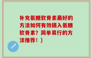 补充氨糖软骨素最好的方法如何有效摄入氨糖软骨素？简单易行的方法推荐！)