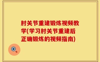 肘关节重建锻炼视频教学(学习肘关节重建后正确锻炼的视频指南)