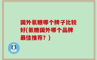 国外氨糖哪个牌子比较好(氨糖国外哪个品牌最佳推荐？)