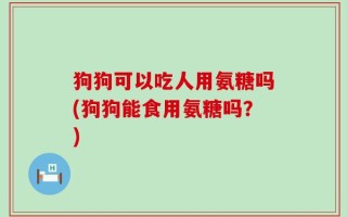 狗狗可以吃人用氨糖吗(狗狗能食用氨糖吗？)