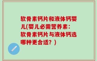 软骨素钙片和液体钙婴儿(婴儿必需营养素：软骨素钙片与液体钙选哪种更合适？)