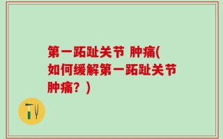 第一跖趾关节 肿痛(如何缓解第一跖趾关节肿痛？)
