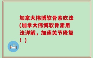 加拿大伟博软骨素吃法(加拿大伟博软骨素用法详解，加速关节修复！)