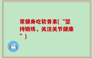 常健身吃软骨素(“坚持锻炼，关注关节健康”)