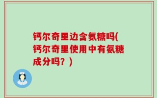 钙尔奇里边含氨糖吗(钙尔奇里使用中有氨糖成分吗？)