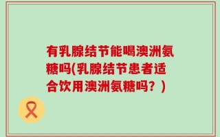 有乳腺结节能喝澳洲氨糖吗(乳腺结节患者适合饮用澳洲氨糖吗？)