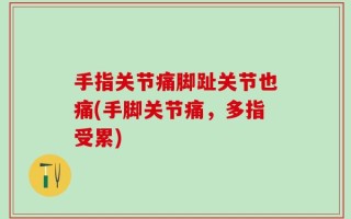 手指关节痛脚趾关节也痛(手脚关节痛，多指受累)