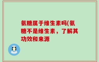 氨糖属于维生素吗(氨糖不是维生素，了解其功效和来源