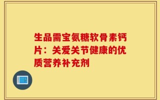 生品需宝氨糖软骨素钙片：关爱关节健康的优质营养补充剂