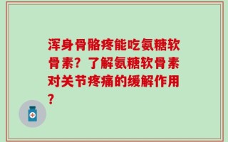 浑身骨骼疼能吃氨糖软骨素？了解氨糖软骨素对关节疼痛的缓解作用？
