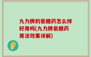 九力牌的氨糖药怎么样好用吗(九力牌氨糖药用法效果详解)