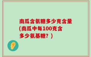 南瓜含氨糖多少克含量(南瓜中每100克含多少氨基糖？)