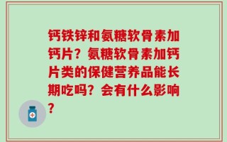 钙铁锌和氨糖软骨素加钙片？氨糖软骨素加钙片类的保健营养品能长期吃吗？会有什么影响？