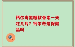 钙尔奇氨糖软骨素一天吃几片？钙尔奇是保健品吗