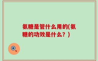氨糖是管什么用的(氨糖的功效是什么？)