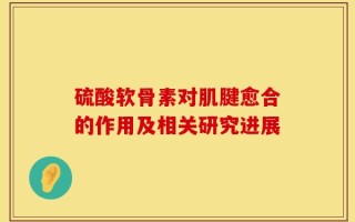 硫酸软骨素对肌腱愈合的作用及相关研究进展