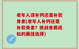 老年人该补钙还是补软骨素(老年人补钙还是补软骨素？挑战骨质疏松的最佳选择)
