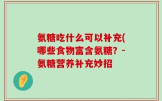 氨糖吃什么可以补充(哪些食物富含氨糖？-氨糖营养补充妙招