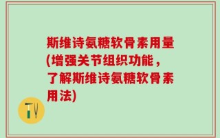 斯维诗氨糖软骨素用量(增强关节组织功能，了解斯维诗氨糖软骨素用法)