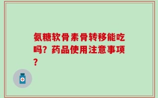 氨糖软骨素骨转移能吃吗？药品使用注意事项？