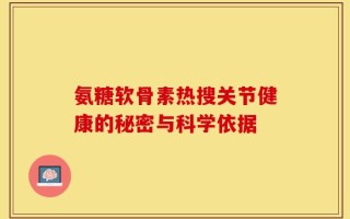 氨糖软骨素热搜关节健康的秘密与科学依据