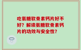 吃氨糖软骨素钙片好不好？解读氨糖软骨素钙片的功效与安全性？