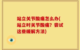 站立关节酸痛怎么办(站立时关节酸痛？尝试这些缓解方法)
