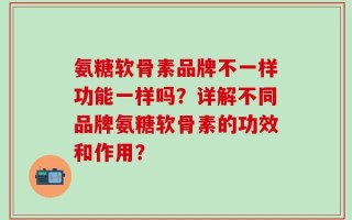 氨糖软骨素品牌不一样功能一样吗？详解不同品牌氨糖软骨素的功效和作用？