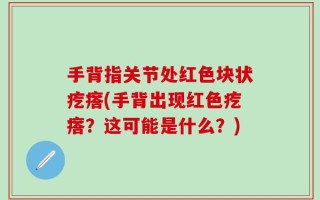 手背指关节处红色块状疙瘩(手背出现红色疙瘩？这可能是什么？)