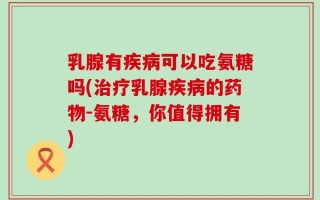 乳腺有疾病可以吃氨糖吗(治疗乳腺疾病的药物-氨糖，你值得拥有)