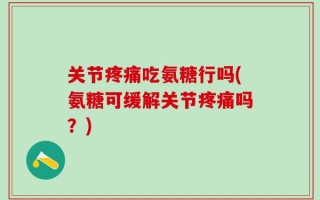关节疼痛吃氨糖行吗(氨糖可缓解关节疼痛吗？)
