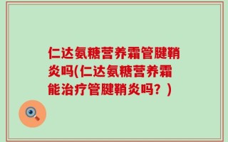 仁达氨糖营养霜管腱鞘炎吗(仁达氨糖营养霜能治疗管腱鞘炎吗？)
