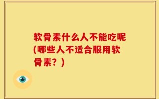 软骨素什么人不能吃呢(哪些人不适合服用软骨素？)