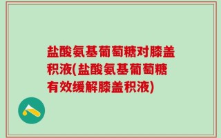 盐酸氨基葡萄糖对膝盖积液(盐酸氨基葡萄糖有效缓解膝盖积液)