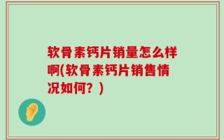 软骨素钙片销量怎么样啊(软骨素钙片销售情况如何？)