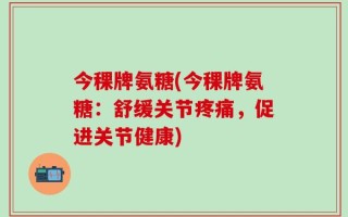 今稞牌氨糖(今稞牌氨糖：舒缓关节疼痛，促进关节健康)