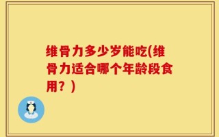 维骨力多少岁能吃(维骨力适合哪个年龄段食用？)