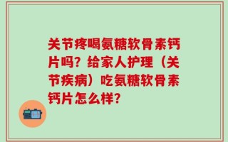关节疼喝氨糖软骨素钙片吗？给家人护理（关节疾病）吃氨糖软骨素钙片怎么样？
