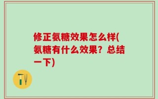 修正氨糖效果怎么样(氨糖有什么效果？总结一下)