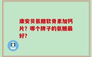 康安贝氨糖软骨素加钙片？哪个牌子的氨糖最好？