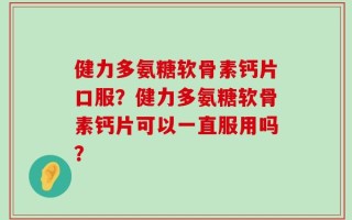 健力多氨糖软骨素钙片口服？健力多氨糖软骨素钙片可以一直服用吗？